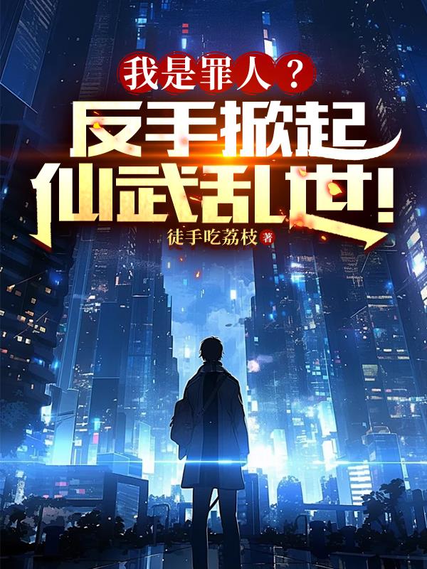 我是罪人?反手掀起仙武乱世!